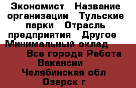 Экономист › Название организации ­ Тульские парки › Отрасль предприятия ­ Другое › Минимальный оклад ­ 20 000 - Все города Работа » Вакансии   . Челябинская обл.,Озерск г.